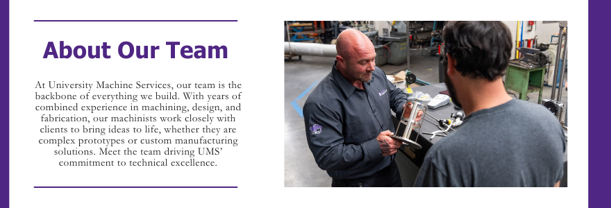 header image with cody holding a part of reactor with keenan, and a header text with the title 'About our team' followed by subheading text: 'At University Machine Services, our team is the backbone of everything we build. With years of combined experience in machining, design, and fabrication, our machinists work closely with clients to bring ideas to life, whether they are complex prototypes or custom manufacturing solutions. Meet the team driving UMS’ commitment to technical excellence.'